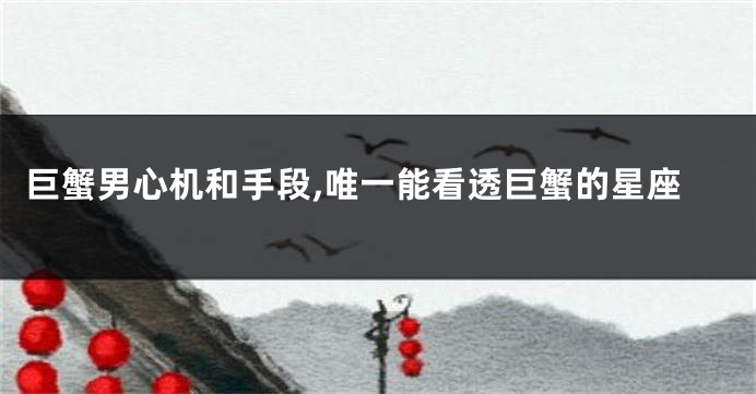 巨蟹男心机和手段,唯一能看透巨蟹的星座