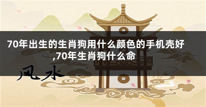 70年出生的生肖狗用什么颜色的手机壳好,70年生肖狗什么命