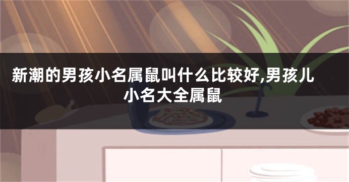 新潮的男孩小名属鼠叫什么比较好,男孩儿小名大全属鼠