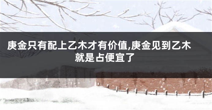 庚金只有配上乙木才有价值,庚金见到乙木就是占便宜了