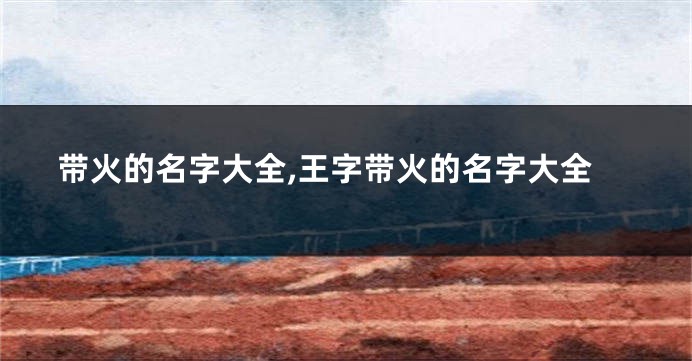 带火的名字大全,王字带火的名字大全