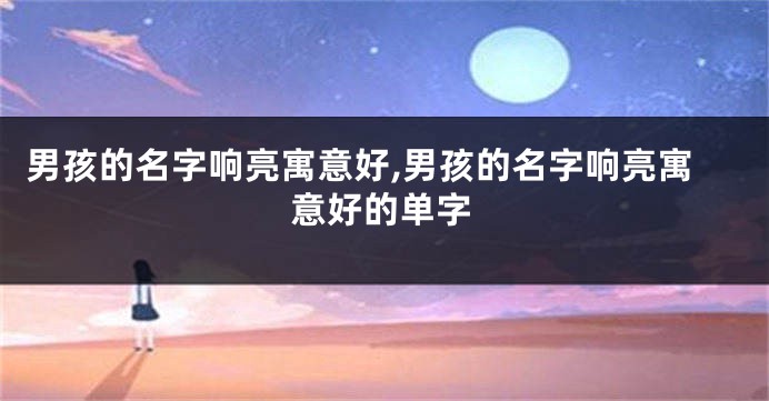 男孩的名字响亮寓意好,男孩的名字响亮寓意好的单字