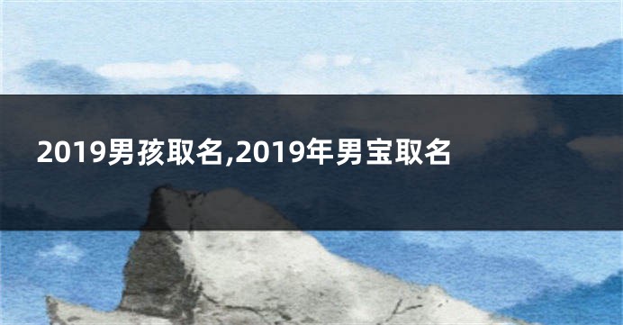 2019男孩取名,2019年男宝取名