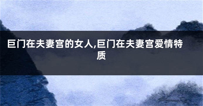 巨门在夫妻宫的女人,巨门在夫妻宫爱情特质