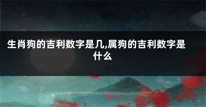 生肖狗的吉利数字是几,属狗的吉利数字是什么