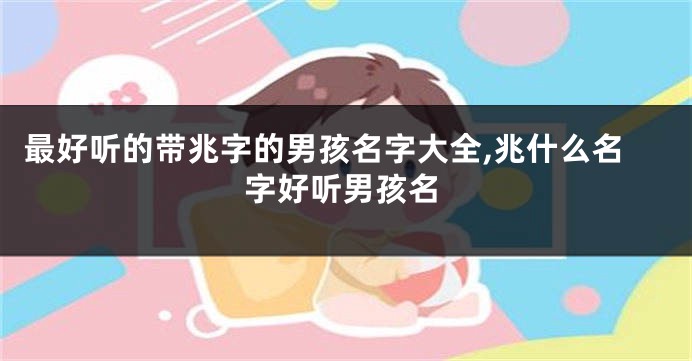 最好听的带兆字的男孩名字大全,兆什么名字好听男孩名