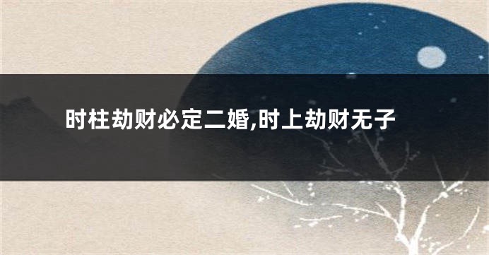 时柱劫财必定二婚,时上劫财无子