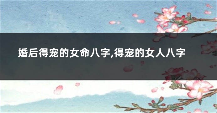 婚后得宠的女命八字,得宠的女人八字