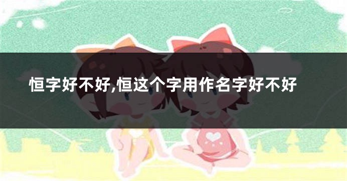 恒字好不好,恒这个字用作名字好不好