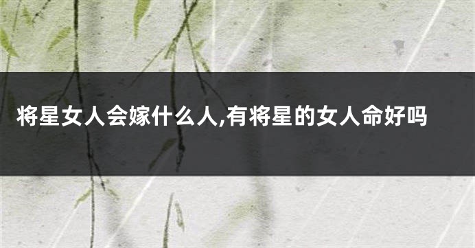 将星女人会嫁什么人,有将星的女人命好吗