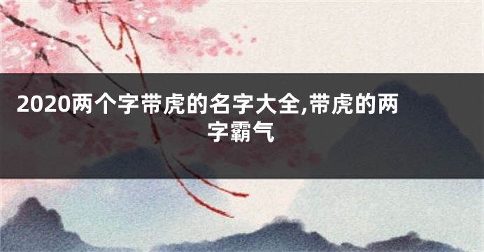 2020两个字带虎的名字大全,带虎的两字霸气