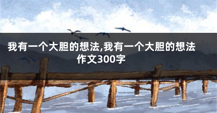 我有一个大胆的想法,我有一个大胆的想法作文300字