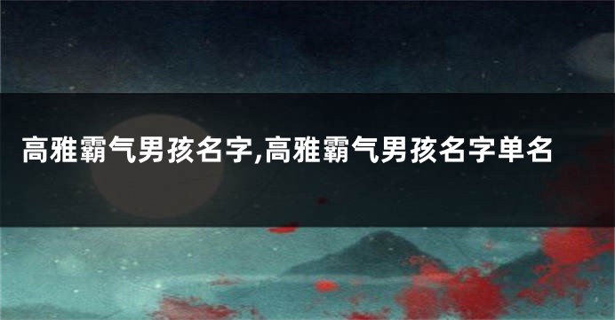 高雅霸气男孩名字,高雅霸气男孩名字单名