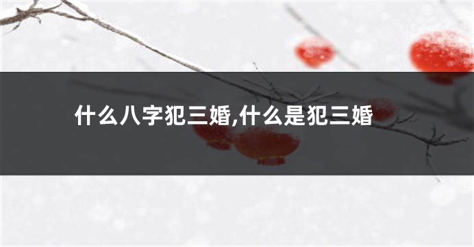 什么八字犯三婚,什么是犯三婚