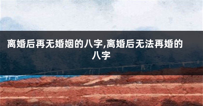离婚后再无婚姻的八字,离婚后无法再婚的八字