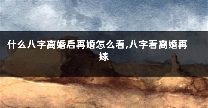什么八字离婚后再婚怎么看,八字看离婚再嫁