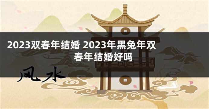 2023双春年结婚 2023年黑兔年双春年结婚好吗