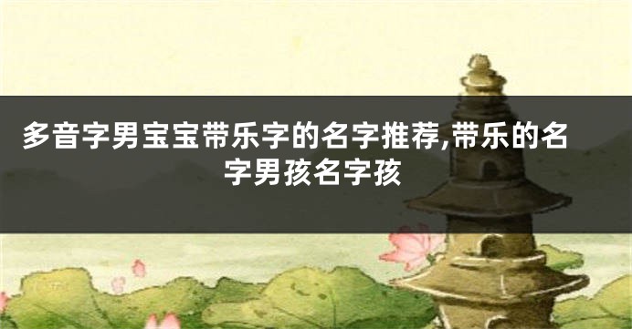 多音字男宝宝带乐字的名字推荐,带乐的名字男孩名字孩