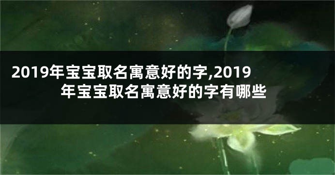2019年宝宝取名寓意好的字,2019年宝宝取名寓意好的字有哪些