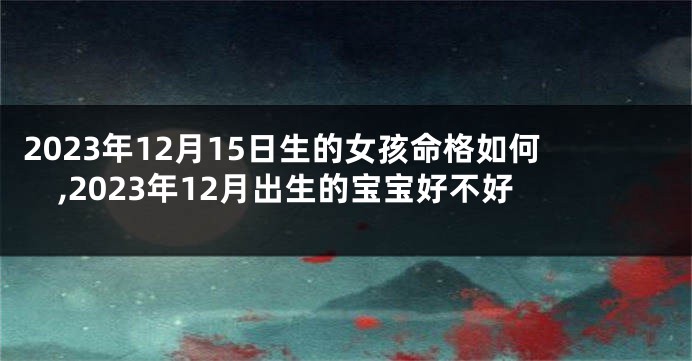 2023年12月15日生的女孩命格如何,2023年12月出生的宝宝好不好