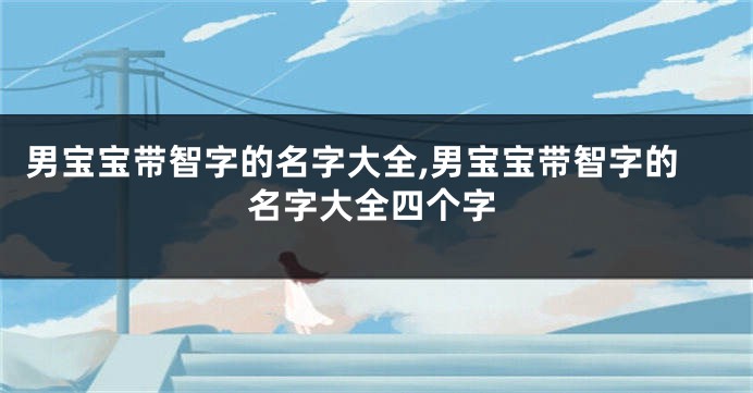男宝宝带智字的名字大全,男宝宝带智字的名字大全四个字
