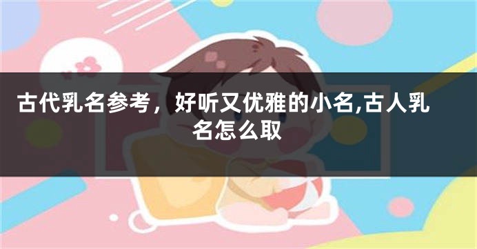 古代乳名参考,好听又优雅的小名,古人乳名怎么取