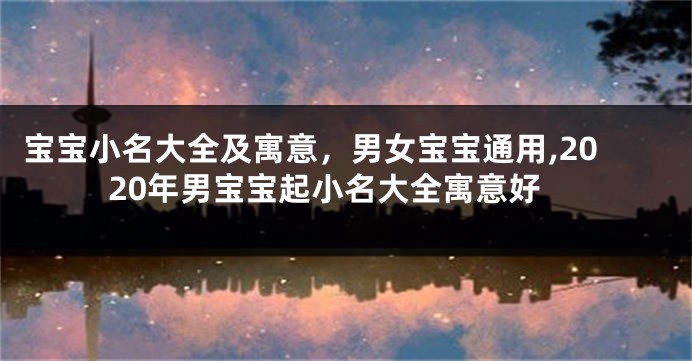 宝宝小名大全及寓意,男女宝宝通用,2020年男宝宝起小名大全寓意好
