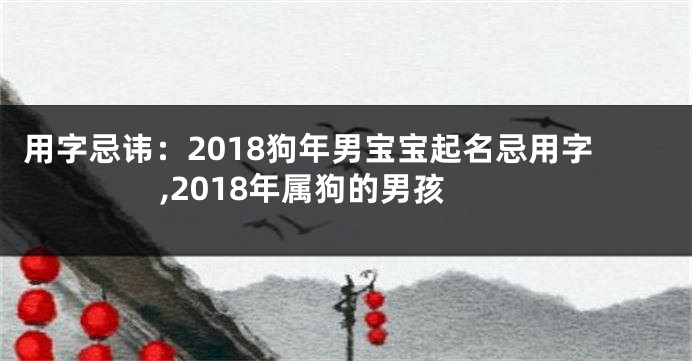 用字忌讳:2018狗年男宝宝起名忌用字,2018年属狗的男孩