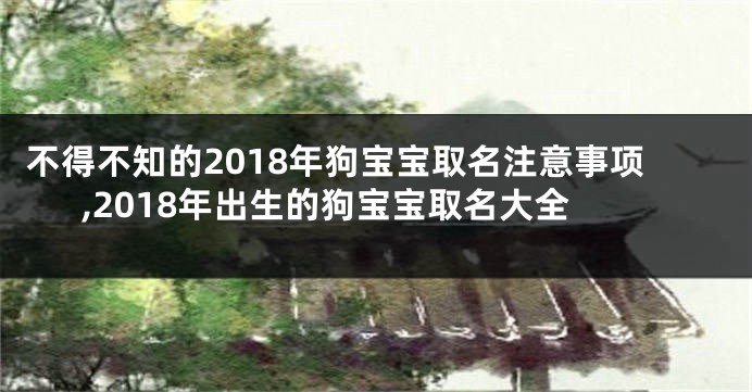不得不知的2018年狗宝宝取名注意事项,2018年出生的狗宝宝取名大全