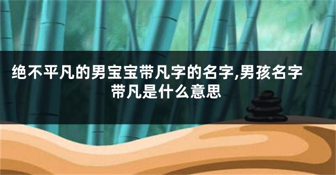 绝不平凡的男宝宝带凡字的名字,男孩名字带凡是什么意思