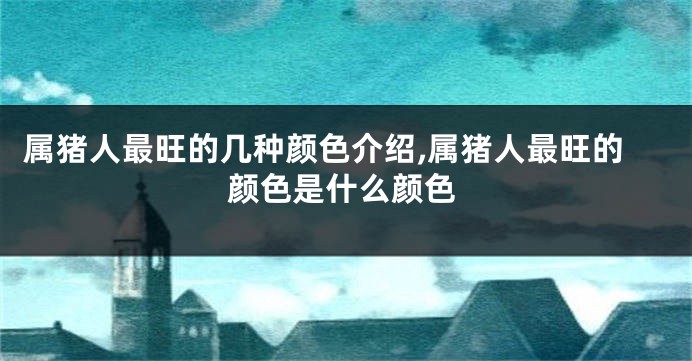 属猪人最旺的几种颜色介绍,属猪人最旺的颜色是什么颜色