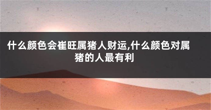 什么颜色会崔旺属猪人财运,什么颜色对属猪的人最有利
