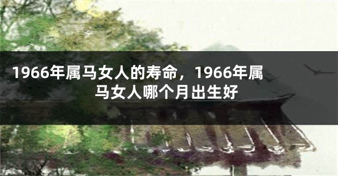 1966年属马女人的寿命,1966年属马女人哪个月出生好