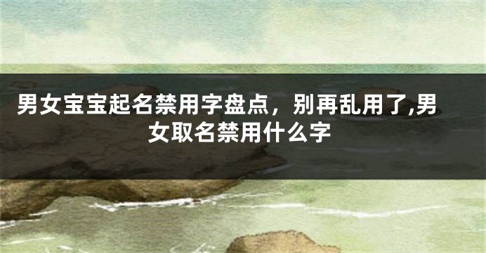 男女宝宝起名禁用字盘点,别再乱用了,男女取名禁用什么字