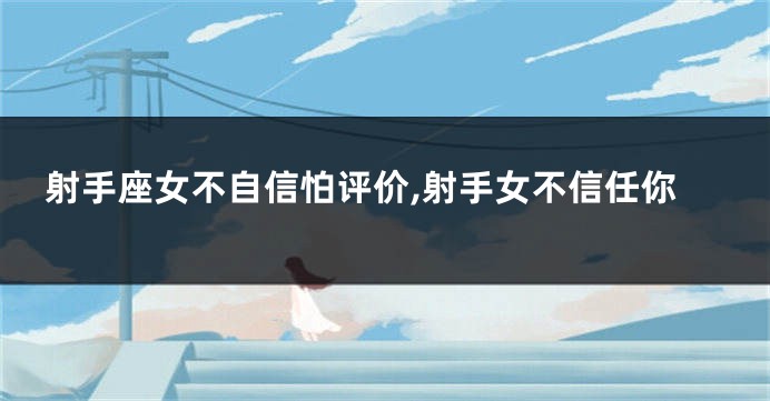 射手座女不自信怕评价,射手女不信任你
