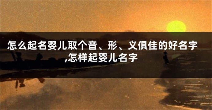 怎么起名婴儿取个音、形、义俱佳的好名字,怎样起婴儿名字