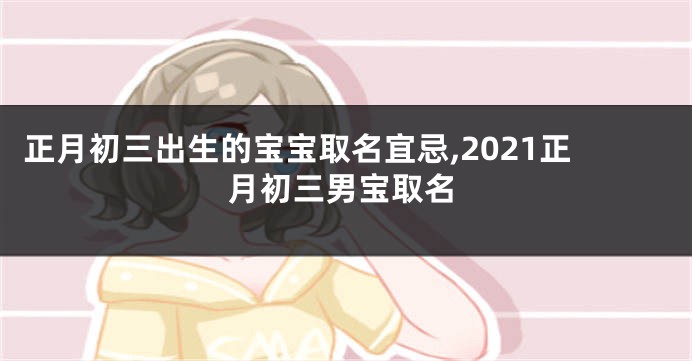 正月初三出生的宝宝取名宜忌,2021正月初三男宝取名