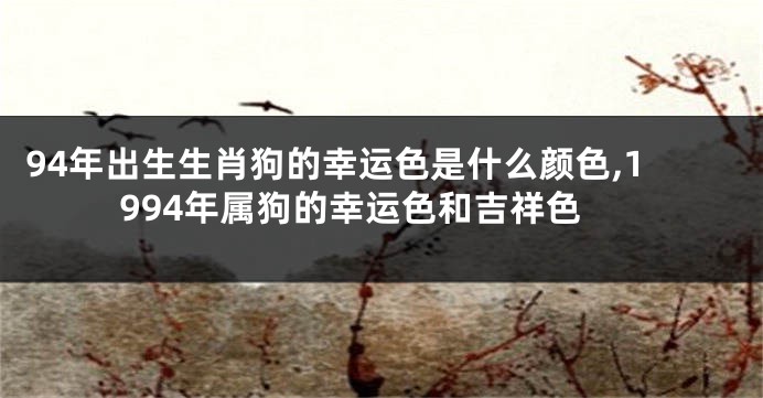 94年出生生肖狗的幸运色是什么颜色,1994年属狗的幸运色和吉祥色