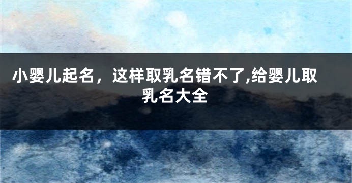小婴儿起名,这样取乳名错不了,给婴儿取乳名大全