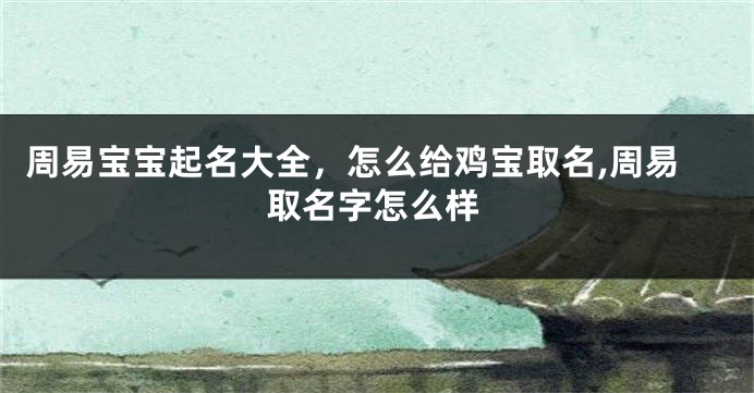 周易宝宝起名大全,怎么给鸡宝取名,周易取名字怎么样