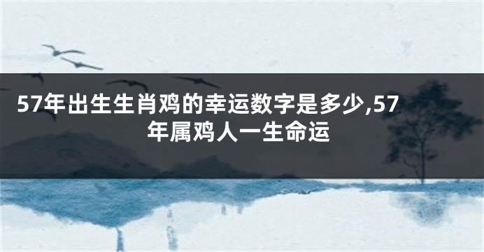 57年出生生肖鸡的幸运数字是多少,57年属鸡人一生命运