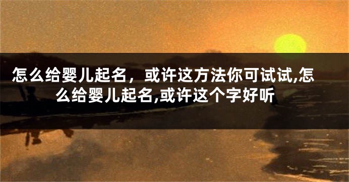 怎么给婴儿起名,或许这方法你可试试,怎么给婴儿起名,或许这个字好听