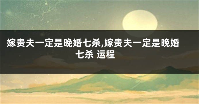 嫁贵夫一定是晚婚七杀,嫁贵夫一定是晚婚七杀 运程