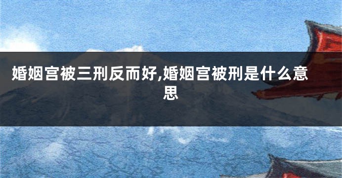 婚姻宫被三刑反而好,婚姻宫被刑是什么意思