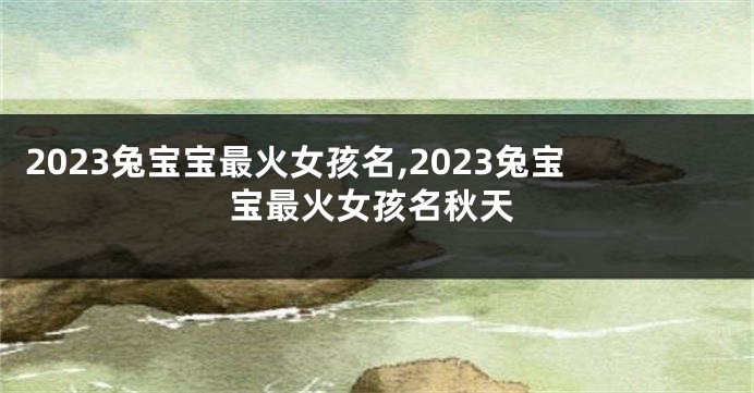 2023兔宝宝最火女孩名,2023兔宝宝最火女孩名秋天