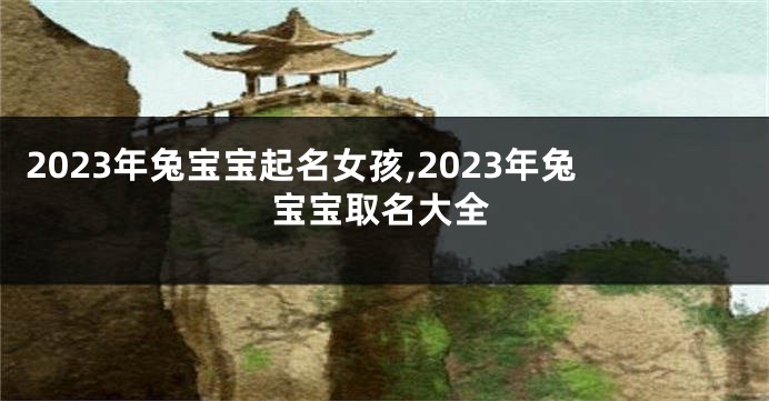 2023年兔宝宝起名女孩,2023年兔宝宝取名大全