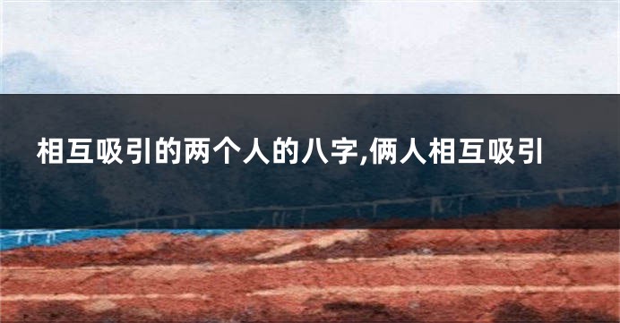 相互吸引的两个人的八字,俩人相互吸引