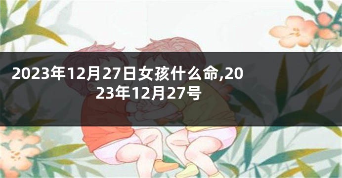 2023年12月27日女孩什么命,2023年12月27号