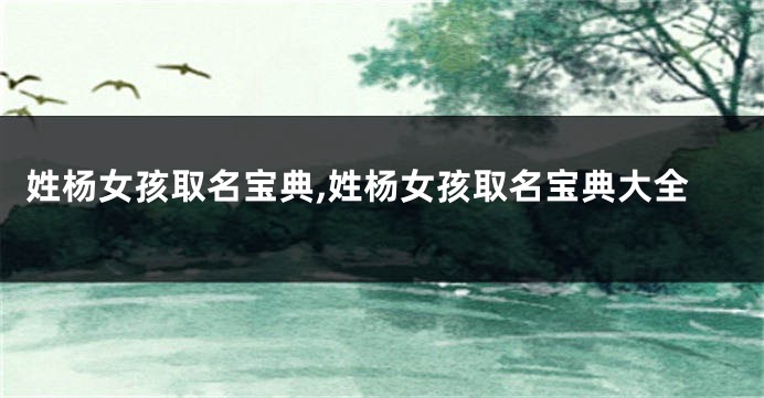 姓杨女孩取名宝典,姓杨女孩取名宝典大全