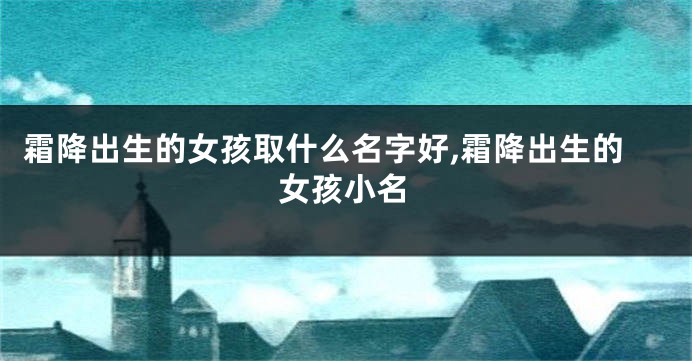 霜降出生的女孩取什么名字好,霜降出生的女孩小名